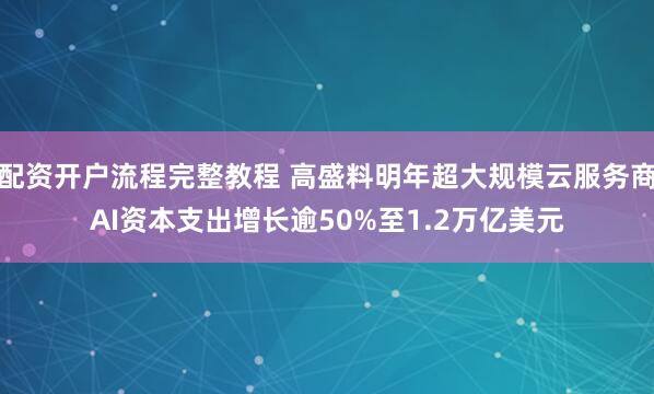 配资开户流程完整教程 高盛料明年超大规模云服务商AI资本支出增长逾50%至1.2万亿美元
