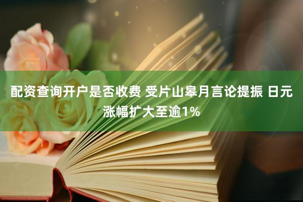 配资查询开户是否收费 受片山皋月言论提振 日元涨幅扩大至逾1%