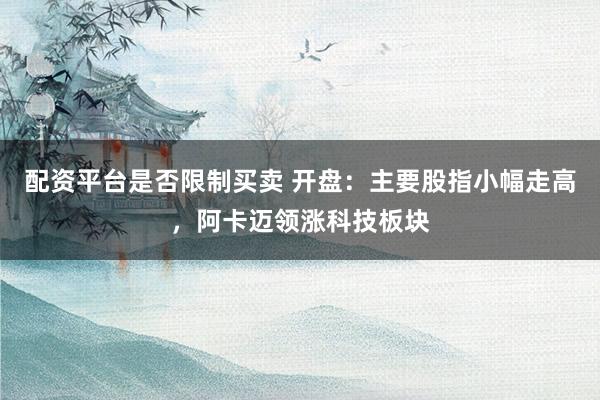 配资平台是否限制买卖 开盘:主要股指小幅走高,阿卡迈领涨科技板块