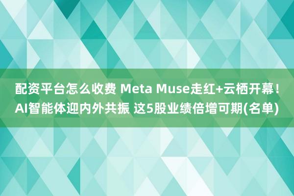 配资平台怎么收费 Meta Muse走红+云栖开幕！AI智能体迎内外共振 这5股业绩倍增可期(名单)