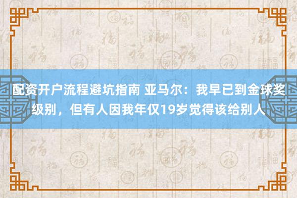 配资开户流程避坑指南 亚马尔：我早已到金球奖级别，但有人因我年仅19岁觉得该给别人