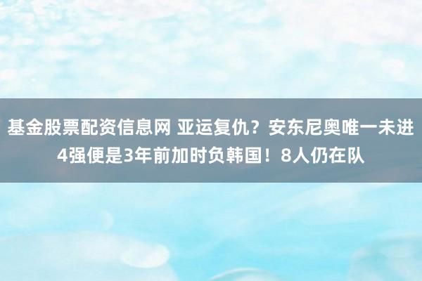 基金股票配资信息网 亚运复仇？安东尼奥唯一未进4强便是3年前加时负韩国！8人仍在队