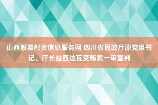 山西股票配资信息服务网 四川省民政厅原党组书记、厅长益西达瓦受贿案一审宣判