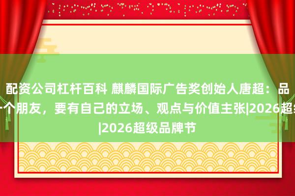 配资公司杠杆百科 麒麟国际广告奖创始人唐超：品牌就像一个朋友，要有自己的立场、观点与价值主张|2026超级品牌节