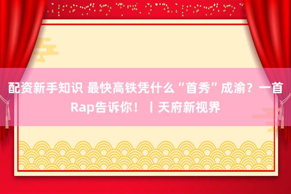 配资新手知识 最快高铁凭什么“首秀”成渝？一首Rap告诉你！丨天府新视界
