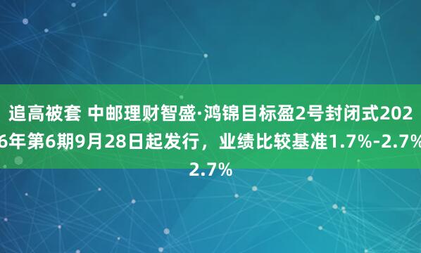 追高被套 中邮理财智盛·鸿锦目标盈2号封闭式2026年第6期9月28日起发行，业绩比较基准1.7%-2.7%