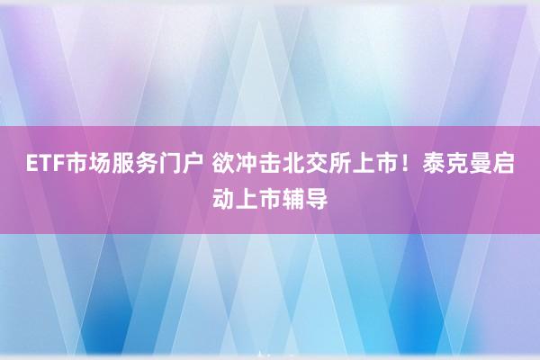 ETF市场服务门户 欲冲击北交所上市！泰克曼启动上市辅导