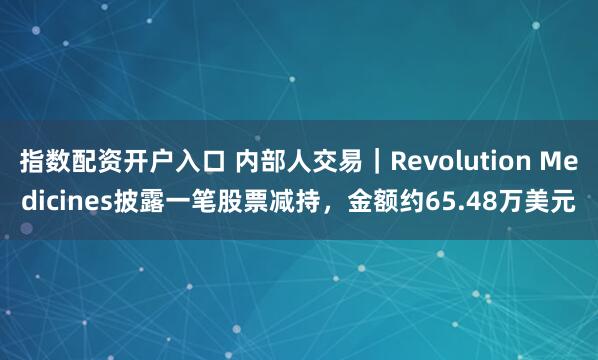 指数配资开户入口 内部人交易｜Revolution Medicines披露一笔股票减持，金额约65.48万美元