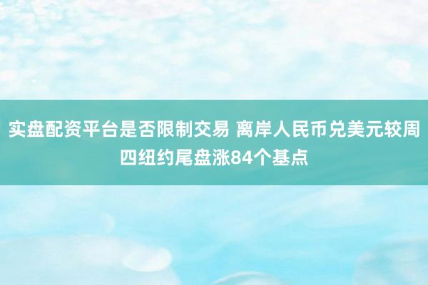 实盘配资平台是否限制交易 离岸人民币兑美元较周四纽约尾盘涨84个基点