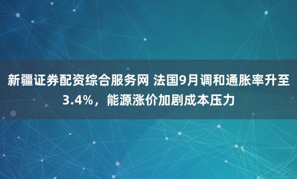 新疆证券配资综合服务网 法国9月调和通胀率升至3.4%,能源涨价加剧成本压力