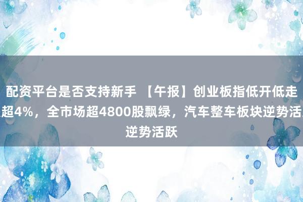 配资平台是否支持新手 【午报】创业板指低开低走跌超4%，全市场超4800股飘绿，汽车整车板块逆势活跃