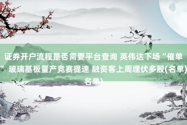 证券开户流程是否需要平台查询 英伟达下场“催单” 玻璃基板量产竞赛提速 融资客上周埋伏多股(名单)