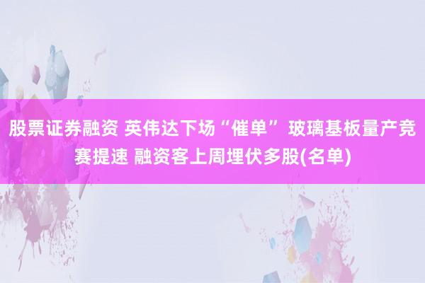 股票证券融资 英伟达下场“催单” 玻璃基板量产竞赛提速 融资客上周埋伏多股(名单)