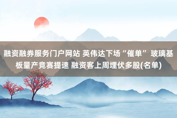 融资融券服务门户网站 英伟达下场“催单” 玻璃基板量产竞赛提速 融资客上周埋伏多股(名单)