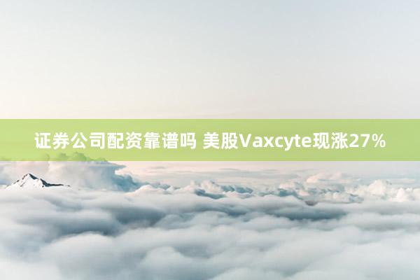 证券公司配资靠谱吗 美股Vaxcyte现涨27%