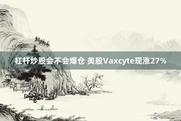 杠杆炒股会不会爆仓 美股Vaxcyte现涨27%