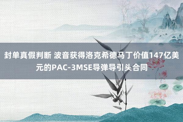 封单真假判断 波音获得洛克希德马丁价值147亿美元的PAC-3MSE导弹导引头合同