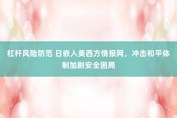 杠杆风险防范 日嵌入美西方情报网，冲击和平体制加剧安全困局