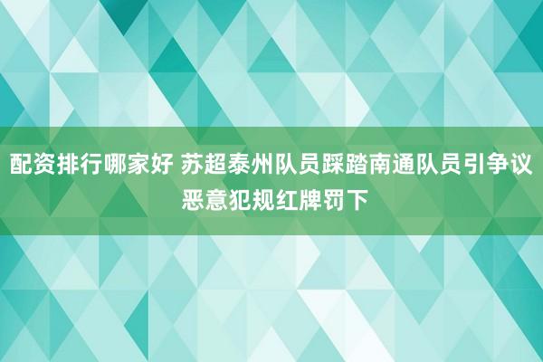 配资排行哪家好 苏超泰州队员踩踏南通队员引争议 恶意犯规红牌罚下