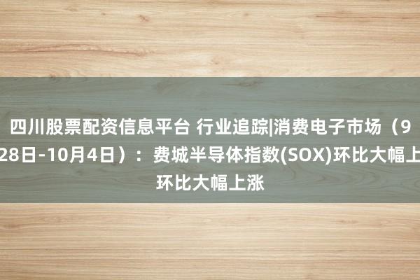 四川股票配资信息平台 行业追踪|消费电子市场（9月28日-10月4日）：费城半导体指数(SOX)环比大幅上涨