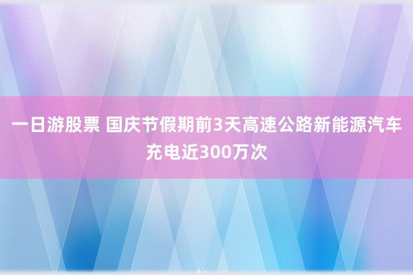 一日游股票 国庆节假期前3天高速公路新能源汽车充电近300万次
