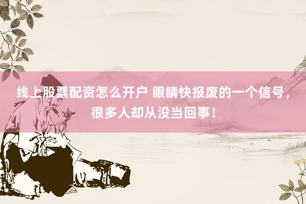 线上股票配资怎么开户 眼睛快报废的一个信号，很多人却从没当回事！