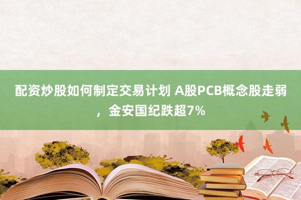 配资炒股如何制定交易计划 A股PCB概念股走弱，金安国纪跌超7%