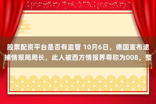股票配资平台是否有监管 10月6日，德国宣布逮捕情报局局长，此人被西方情报界尊称为008，整