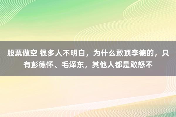 股票做空 很多人不明白，为什么敢顶李德的，只有彭德怀、毛泽东，其他人都是敢怒不