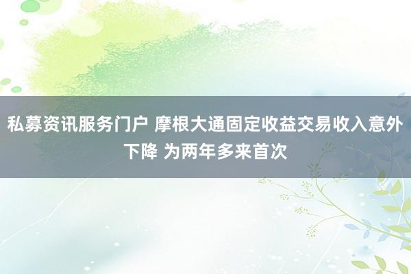 私募资讯服务门户 摩根大通固定收益交易收入意外下降 为两年多来首次