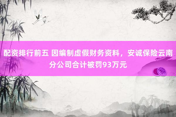 配资排行前五 因编制虚假财务资料，安诚保险云南分公司合计被罚93万元
