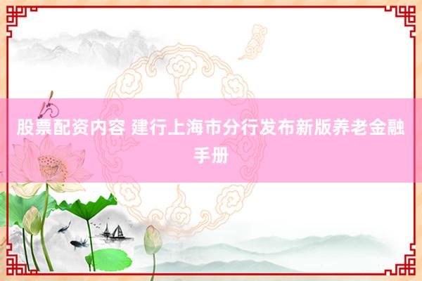 股票配资内容 建行上海市分行发布新版养老金融手册