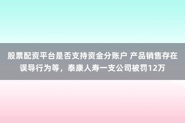 股票配资平台是否支持资金分账户 产品销售存在误导行为等，泰康人寿一支公司被罚12万