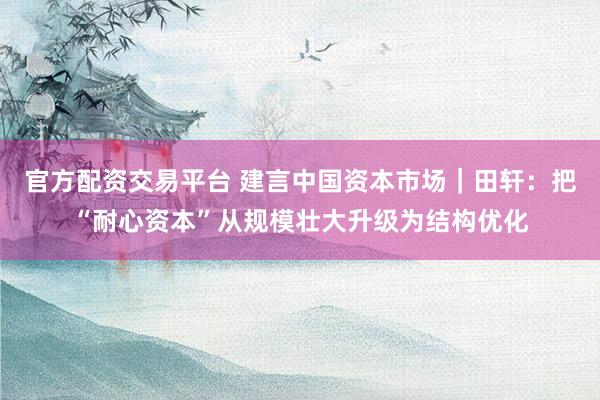 官方配资交易平台 建言中国资本市场｜田轩：把“耐心资本”从规模壮大升级为结构优化