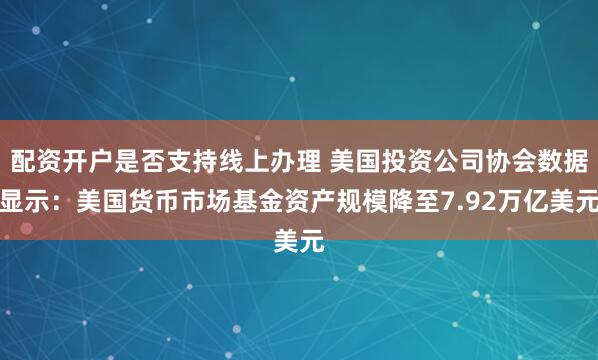配资开户是否支持线上办理 美国投资公司协会数据显示：美国货币市场基金资产规模降至7.92万亿美元