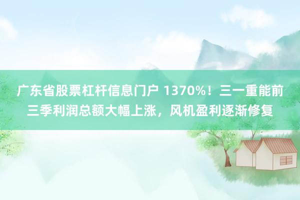 广东省股票杠杆信息门户 1370%！三一重能前三季利润总额大幅上涨，风机盈利逐渐修复