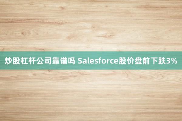 炒股杠杆公司靠谱吗 Salesforce股价盘前下跌3%