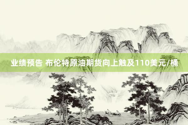 业绩预告 布伦特原油期货向上触及110美元/桶
