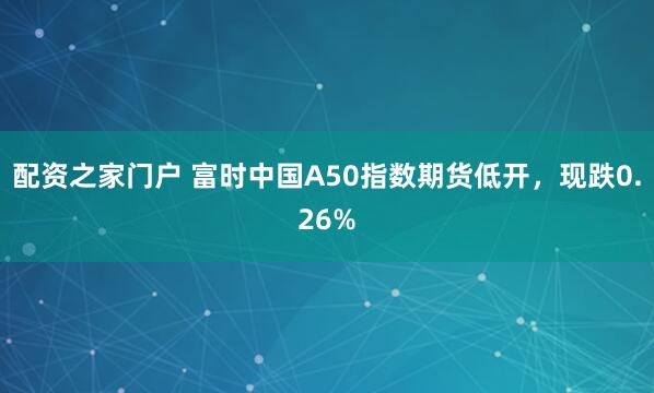 配资之家门户 富时中国A50指数期货低开，现跌0.26%