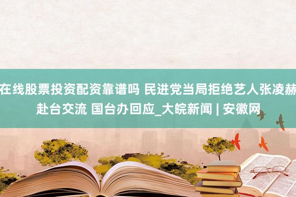 在线股票投资配资靠谱吗 民进党当局拒绝艺人张凌赫赴台交流 国台办回应_大皖新闻 | 安徽网