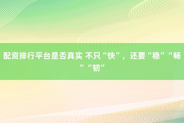 配资排行平台是否真实 不只“快”，还要“稳”“畅”“韧”