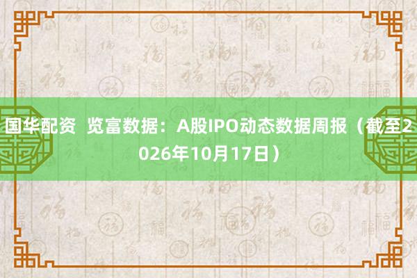 国华配资  览富数据：A股IPO动态数据周报（截至2026年10月17日）