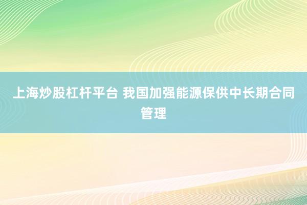 上海炒股杠杆平台 我国加强能源保供中长期合同管理