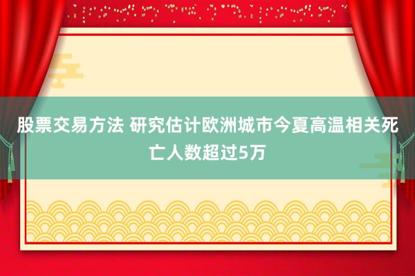 股票交易方法 研究估计欧洲城市今夏高温相关死亡人数超过5万