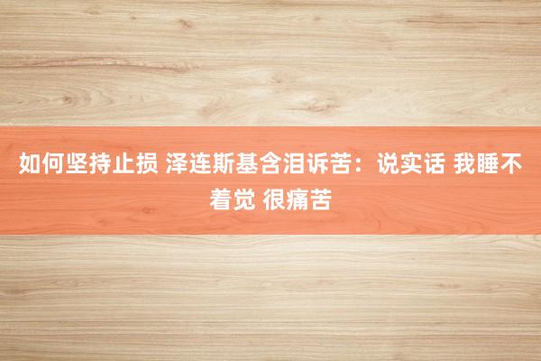 如何坚持止损 泽连斯基含泪诉苦：说实话 我睡不着觉 很痛苦