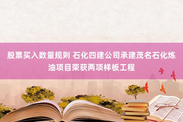 股票买入数量规则 石化四建公司承建茂名石化炼油项目荣获两项样板工程