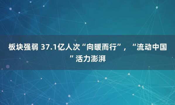 板块强弱 37.1亿人次“向暖而行”，“流动中国”活力澎湃