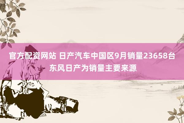 官方配资网站 日产汽车中国区9月销量23658台 东风日产为销量主要来源
