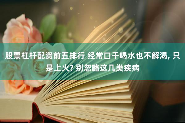 股票杠杆配资前五排行 经常口干喝水也不解渴, 只是上火? 别忽略这几类疾病