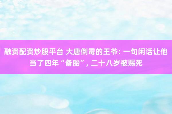 融资配资炒股平台 大唐倒霉的王爷: 一句闲话让他当了四年“备胎”, 二十八岁被赐死